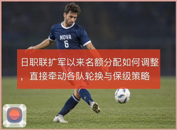 日职联扩军以来名额分配如何调整,直接牵动各队轮换与保级策略