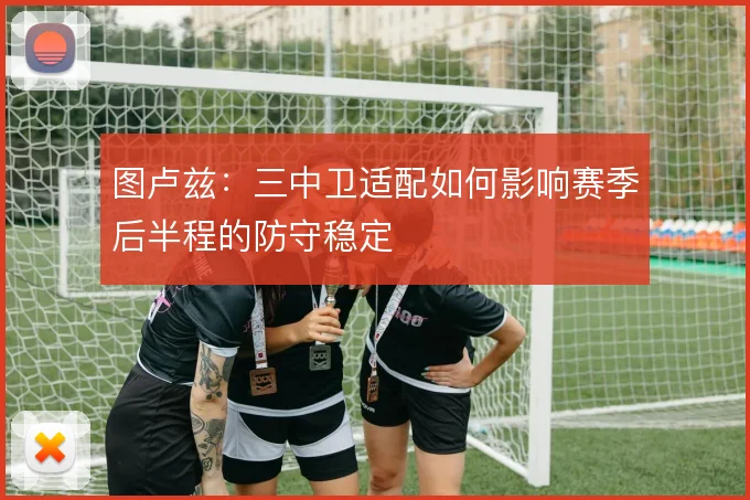 图卢兹：三中卫适配如何影响赛季后半程的防守稳定