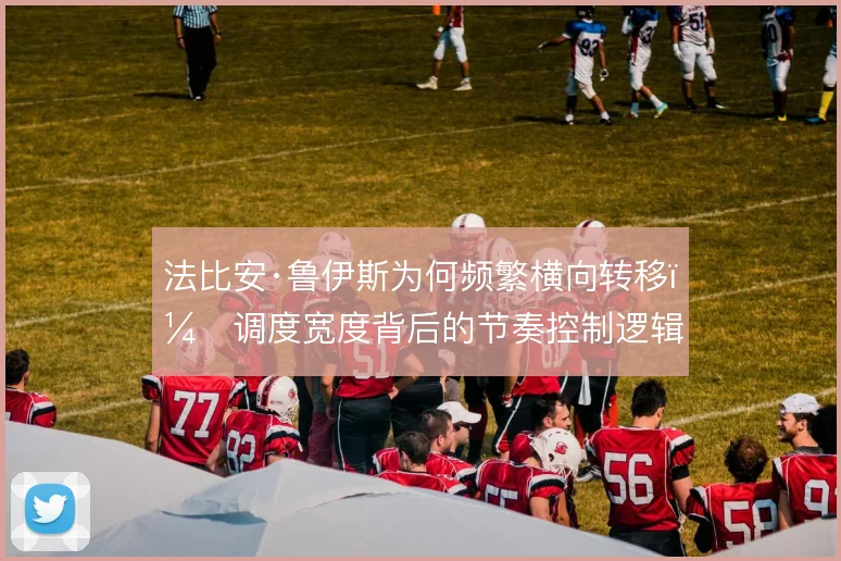 法比安·鲁伊斯为何频繁横向转移，调度宽度背后的节奏控制逻辑