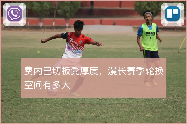 费内巴切板凳厚度,漫长赛季轮换空间有多大
