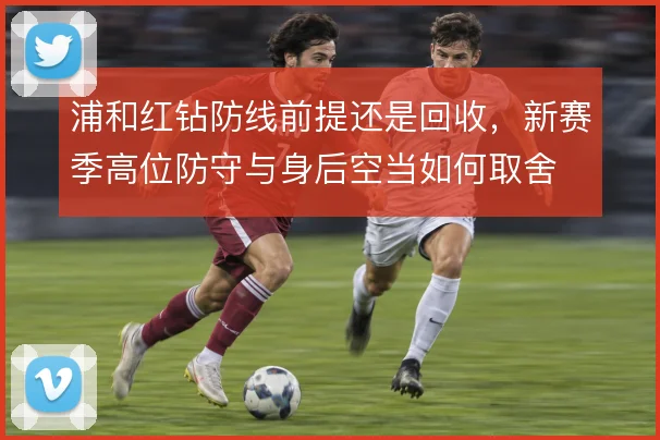 浦和红钻防线前提还是回收，新赛季高位防守与身后空当如何取舍