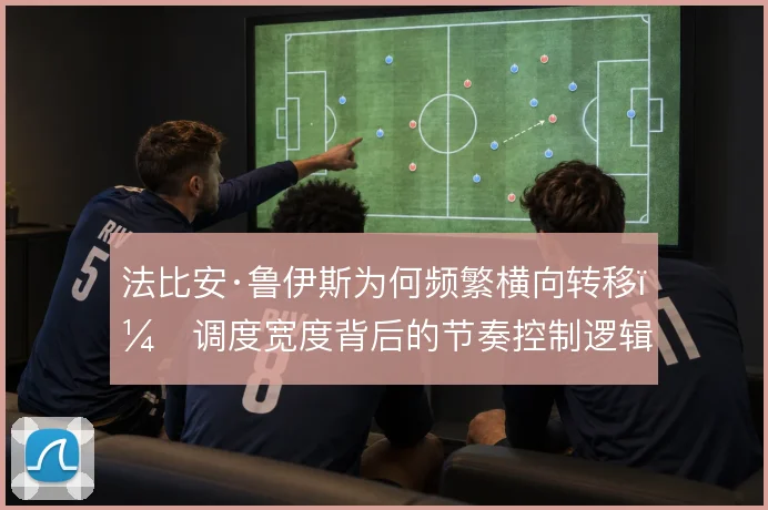 法比安·鲁伊斯为何频繁横向转移，调度宽度背后的节奏控制逻辑