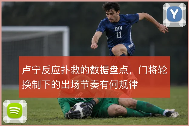 卢宁反应扑救的数据盘点,门将轮换制下的出场节奏有何规律