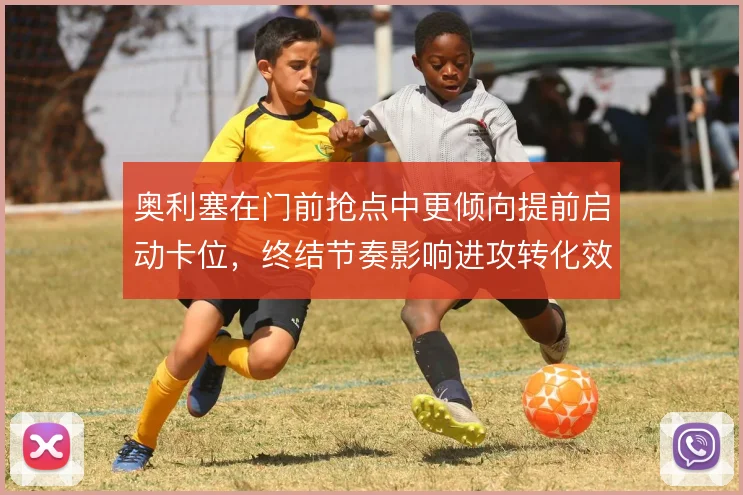 奥利塞在门前抢点中更倾向提前启动卡位,终结节奏影响进攻转化效率