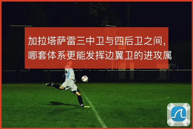 加拉塔萨雷三中卫与四后卫之间，哪套体系更能发挥边翼卫的进攻属性