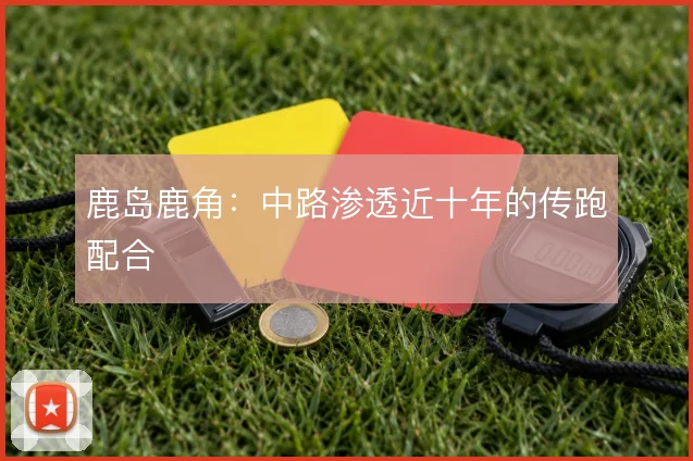 鹿岛鹿角:中路渗透近十年的传跑配合