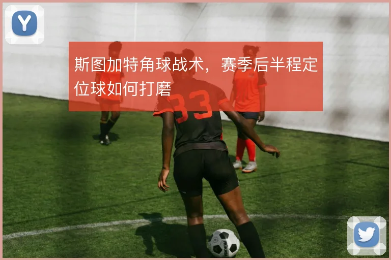 斯图加特角球战术，赛季后半程定位球如何打磨