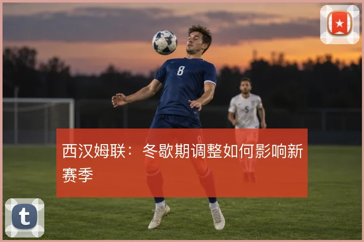 西汉姆联：冬歇期调整如何影响新赛季