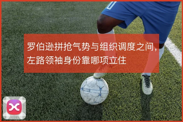 罗伯逊拼抢气势与组织调度之间,左路领袖身份靠哪项立住