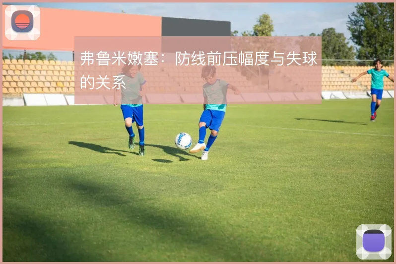 弗鲁米嫩塞:防线前压幅度与失球的关系
