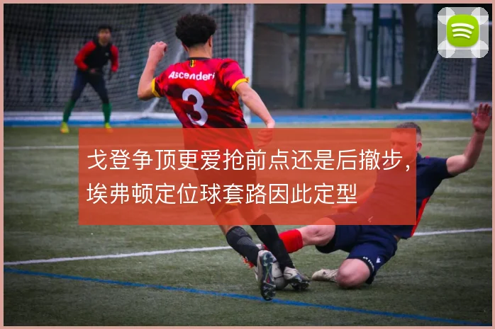 戈登争顶更爱抢前点还是后撤步,埃弗顿定位球套路因此定型