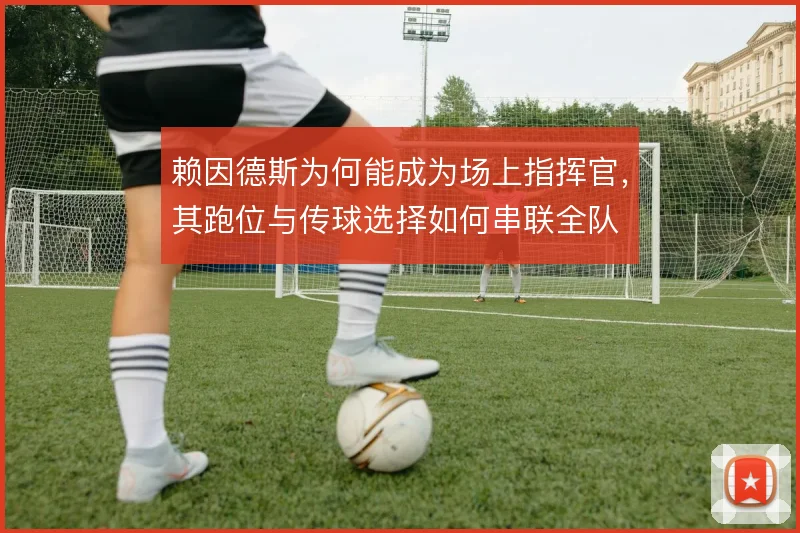 赖因德斯为何能成为场上指挥官，其跑位与传球选择如何串联全队
