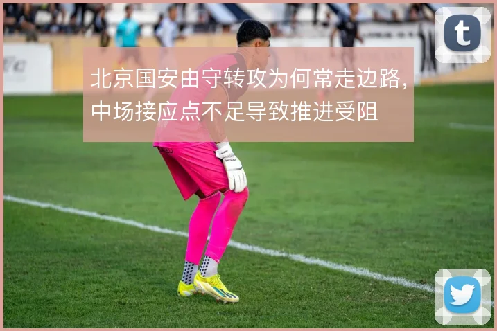 北京国安由守转攻为何常走边路,中场接应点不足导致推进受阻