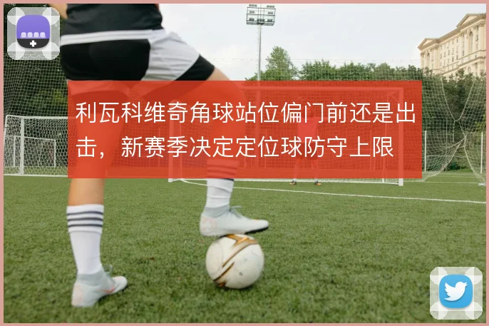 利瓦科维奇角球站位偏门前还是出击，新赛季决定定位球防守上限