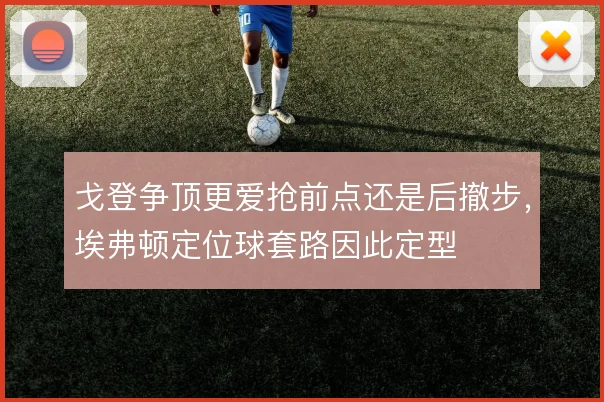 戈登争顶更爱抢前点还是后撤步,埃弗顿定位球套路因此定型