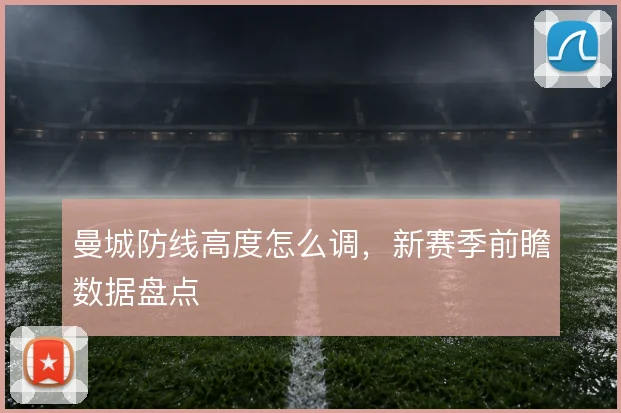曼城防线高度怎么调，新赛季前瞻数据盘点