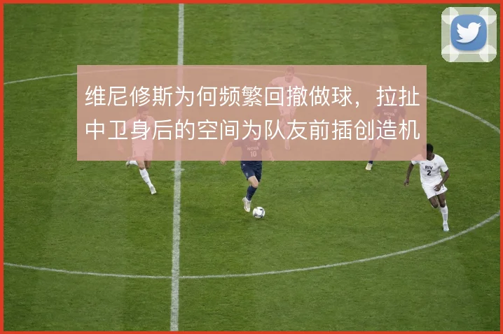维尼修斯为何频繁回撤做球，拉扯中卫身后的空间为队友前插创造机会