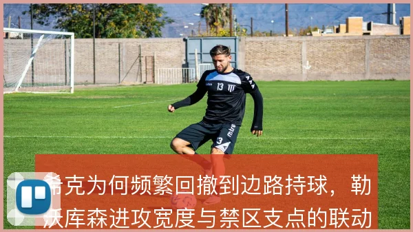 希克为何频繁回撤到边路持球,勒沃库森进攻宽度与禁区支点的联动由此展开