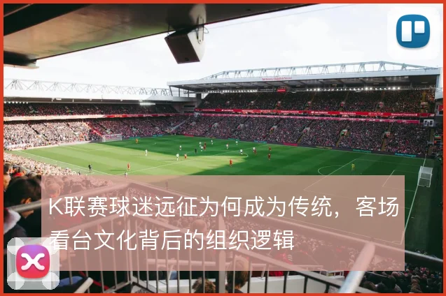 K联赛球迷远征为何成为传统，客场看台文化背后的组织逻辑